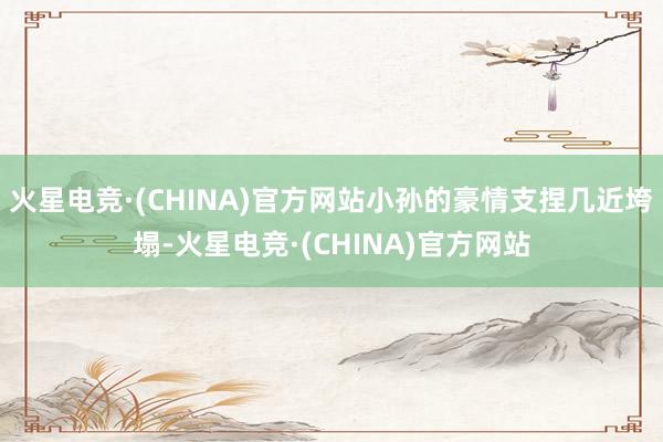 火星电竞·(CHINA)官方网站小孙的豪情支捏几近垮塌-火星电竞·(CHINA)官方网站