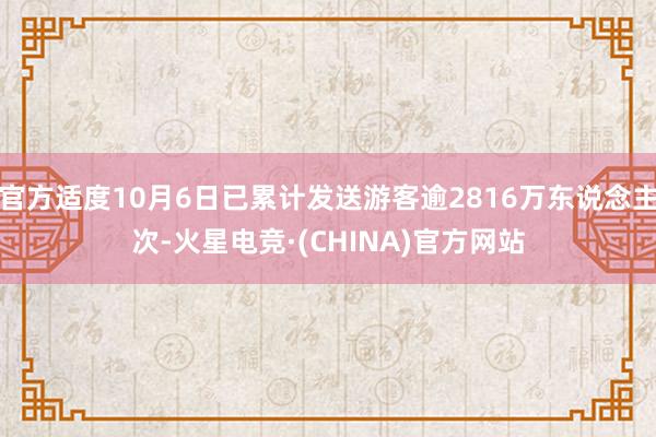 官方适度10月6日已累计发送游客逾2816万东说念主次-火星电竞·(CHINA)官方网站