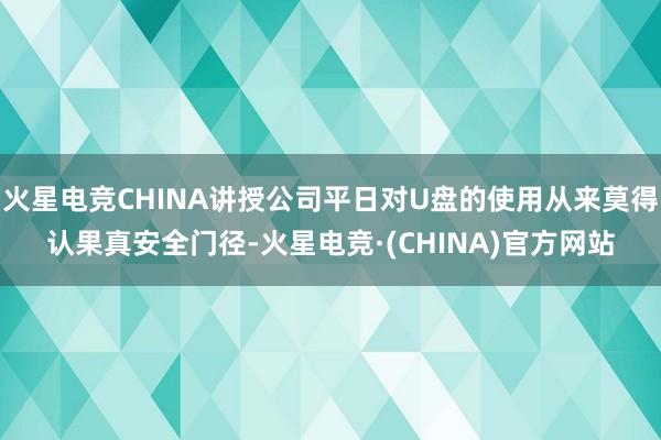 火星电竞CHINA讲授公司平日对U盘的使用从来莫得认果真安全门径-火星电竞·(CHINA)官方网站