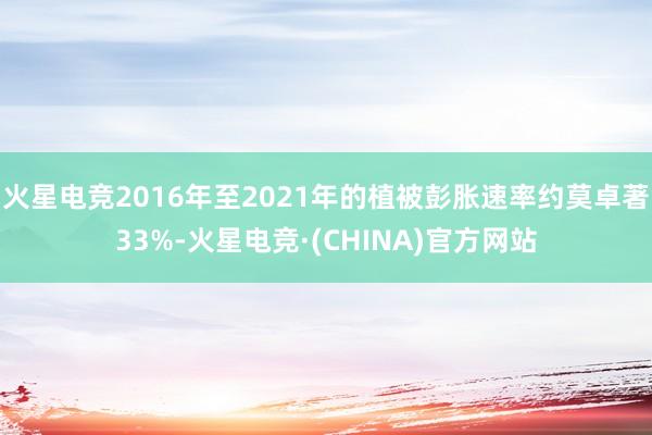 火星电竞2016年至2021年的植被彭胀速率约莫卓著33%-火星电竞·(CHINA)官方网站