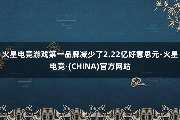 火星电竞游戏第一品牌减少了2.22亿好意思元-火星电竞·(CHINA)官方网站