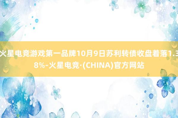 火星电竞游戏第一品牌10月9日苏利转债收盘着落1.38%-火星电竞·(CHINA)官方网站