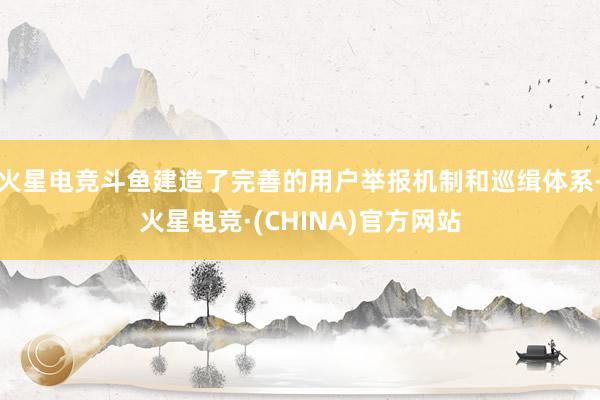 火星电竞斗鱼建造了完善的用户举报机制和巡缉体系-火星电竞·(CHINA)官方网站