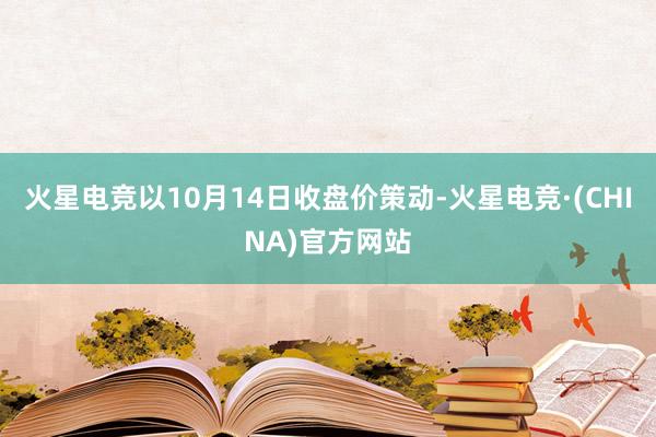 火星电竞以10月14日收盘价策动-火星电竞·(CHINA)官方网站