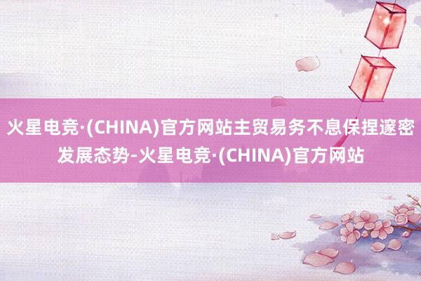 火星电竞·(CHINA)官方网站主贸易务不息保捏邃密发展态势-火星电竞·(CHINA)官方网站