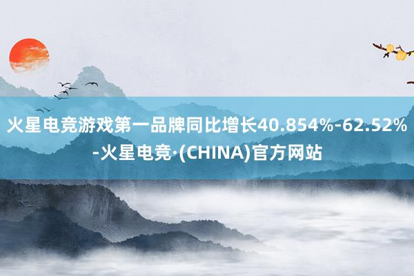 火星电竞游戏第一品牌同比增长40.854%-62.52%-火星电竞·(CHINA)官方网站