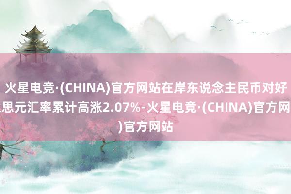 火星电竞·(CHINA)官方网站在岸东说念主民币对好意思元汇率累计高涨2.07%-火星电竞·(CHINA)官方网站