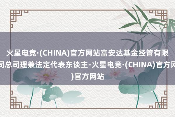 火星电竞·(CHINA)官方网站富安达基金经管有限公司总司理兼法定代表东谈主-火星电竞·(CHINA)官方网站