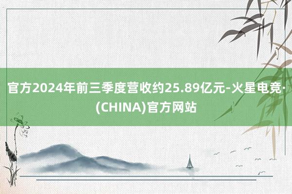 官方2024年前三季度营收约25.89亿元-火星电竞·(CHINA)官方网站