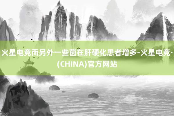 火星电竞而另外一些菌在肝硬化患者增多-火星电竞·(CHINA)官方网站