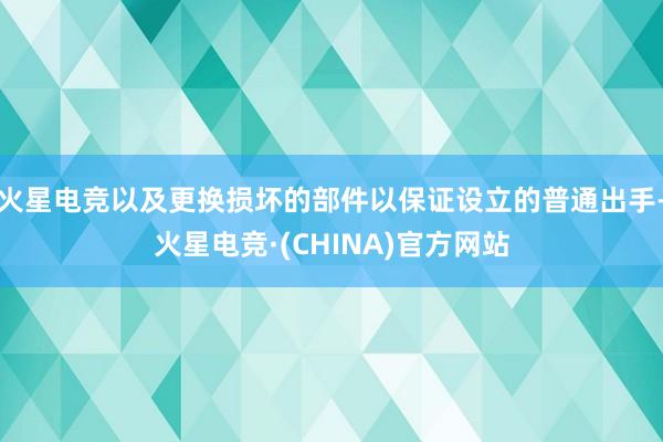 火星电竞以及更换损坏的部件以保证设立的普通出手-火星电竞·(CHINA)官方网站