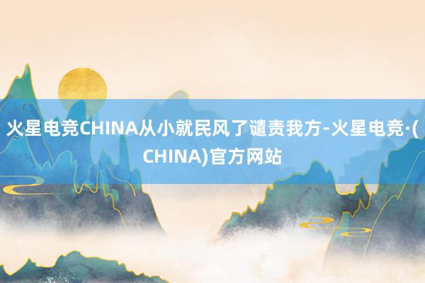 火星电竞CHINA从小就民风了谴责我方-火星电竞·(CHINA)官方网站