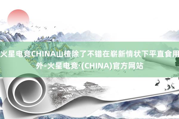 火星电竞CHINA山楂除了不错在崭新情状下平直食用外-火星电竞·(CHINA)官方网站