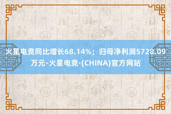 火星电竞同比增长68.14%；归母净利润5728.09万元-火星电竞·(CHINA)官方网站