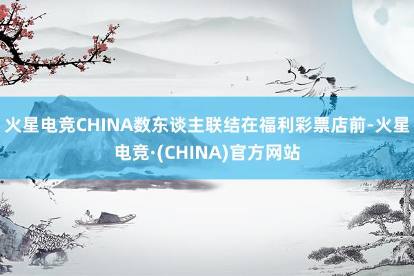 火星电竞CHINA数东谈主联结在福利彩票店前-火星电竞·(CHINA)官方网站