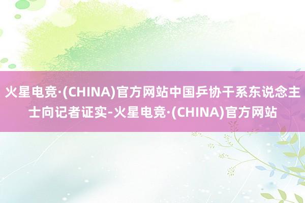 火星电竞·(CHINA)官方网站中国乒协干系东说念主士向记者证实-火星电竞·(CHINA)官方网站