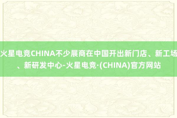 火星电竞CHINA不少展商在中国开出新门店、新工场、新研发中心-火星电竞·(CHINA)官方网站