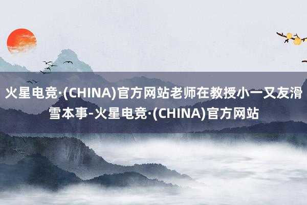 火星电竞·(CHINA)官方网站老师在教授小一又友滑雪本事-火星电竞·(CHINA)官方网站