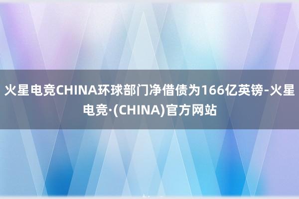 火星电竞CHINA环球部门净借债为166亿英镑-火星电竞·(CHINA)官方网站