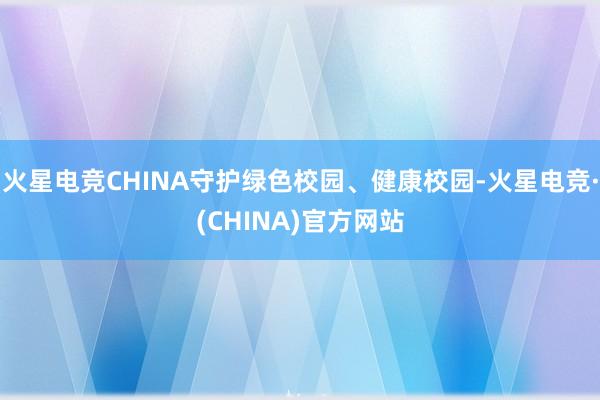 火星电竞CHINA守护绿色校园、健康校园-火星电竞·(CHINA)官方网站