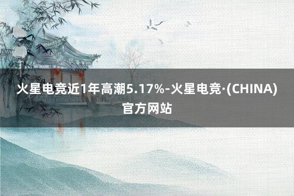 火星电竞近1年高潮5.17%-火星电竞·(CHINA)官方网站