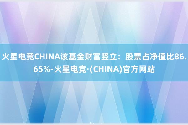 火星电竞CHINA该基金财富竖立：股票占净值比86.65%-火星电竞·(CHINA)官方网站