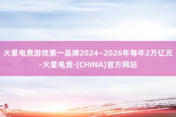 火星电竞游戏第一品牌2024—2026年每年2万亿元-火星电竞·(CHINA)官方网站