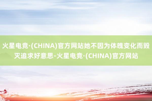 火星电竞·(CHINA)官方网站她不因为体魄变化而毁灭追求好意思-火星电竞·(CHINA)官方网站