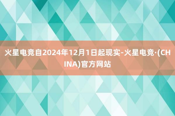 火星电竞自2024年12月1日起现实-火星电竞·(CHINA)官方网站