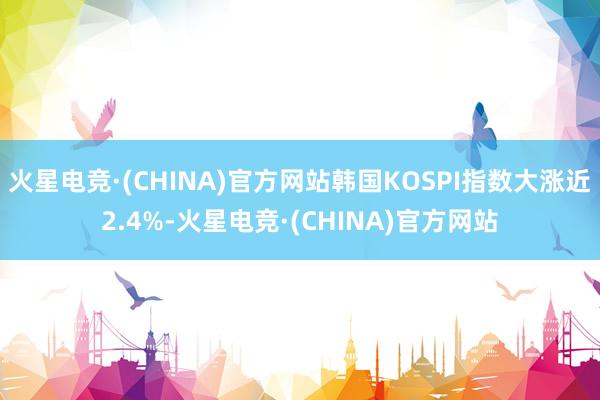 火星电竞·(CHINA)官方网站韩国KOSPI指数大涨近2.4%-火星电竞·(CHINA)官方网站