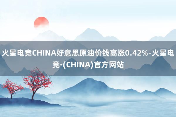 火星电竞CHINA好意思原油价钱高涨0.42%-火星电竞·(CHINA)官方网站