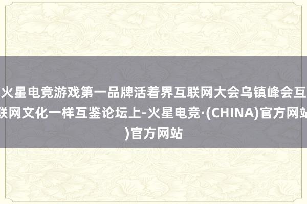 火星电竞游戏第一品牌活着界互联网大会乌镇峰会互联网文化一样互鉴论坛上-火星电竞·(CHINA)官方网站