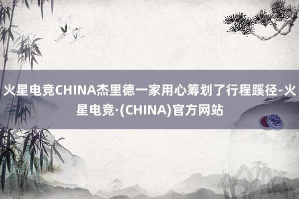 火星电竞CHINA杰里德一家用心筹划了行程蹊径-火星电竞·(CHINA)官方网站