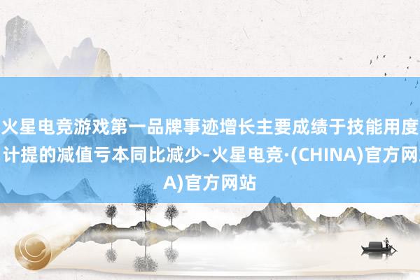 火星电竞游戏第一品牌事迹增长主要成绩于技能用度、计提的减值亏本同比减少-火星电竞·(CHINA)官方网站