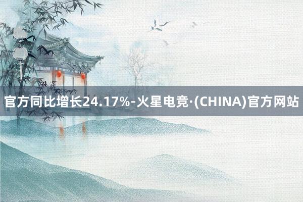 官方同比增长24.17%-火星电竞·(CHINA)官方网站