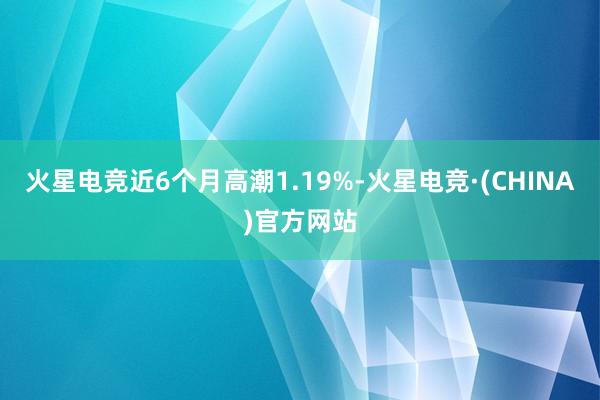 火星电竞近6个月高潮1.19%-火星电竞·(CHINA)官方网站