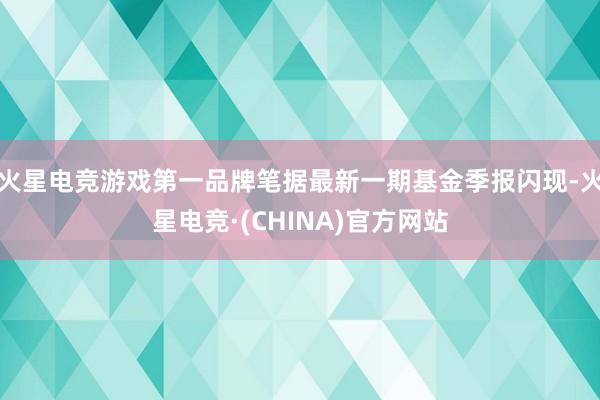 火星电竞游戏第一品牌笔据最新一期基金季报闪现-火星电竞·(CHINA)官方网站