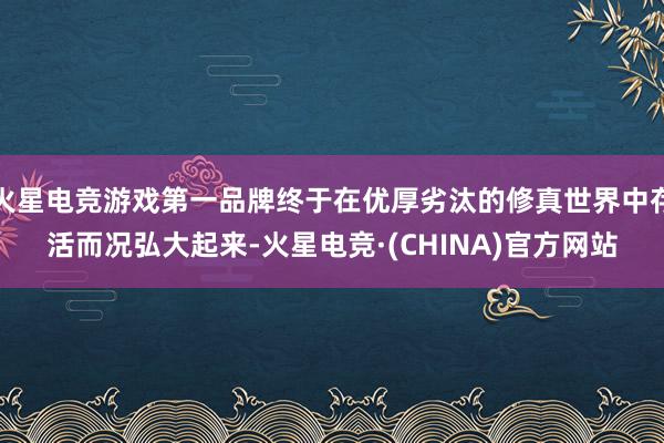 火星电竞游戏第一品牌终于在优厚劣汰的修真世界中存活而况弘大起来-火星电竞·(CHINA)官方网站