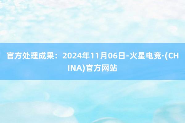 官方处理成果：2024年11月06日-火星电竞·(CHINA)官方网站