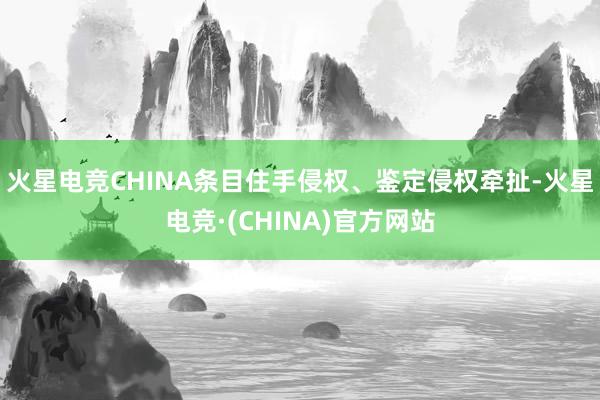 火星电竞CHINA条目住手侵权、鉴定侵权牵扯-火星电竞·(CHINA)官方网站