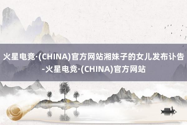 火星电竞·(CHINA)官方网站湘妹子的女儿发布讣告-火星电竞·(CHINA)官方网站