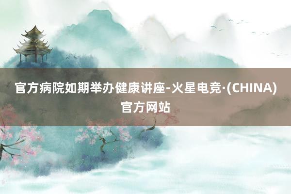 官方病院如期举办健康讲座-火星电竞·(CHINA)官方网站