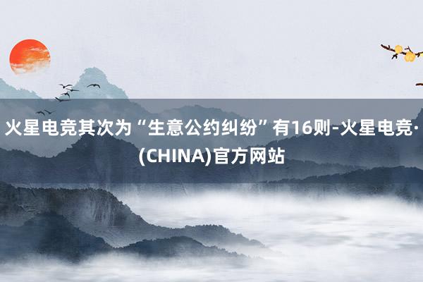 火星电竞其次为“生意公约纠纷”有16则-火星电竞·(CHINA)官方网站