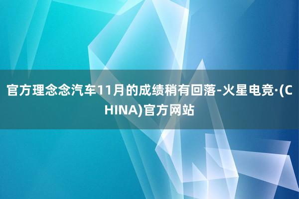 官方理念念汽车11月的成绩稍有回落-火星电竞·(CHINA)官方网站