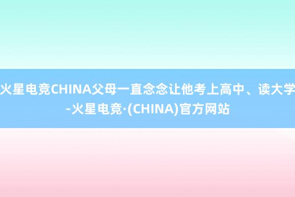 火星电竞CHINA父母一直念念让他考上高中、读大学-火星电竞·(CHINA)官方网站