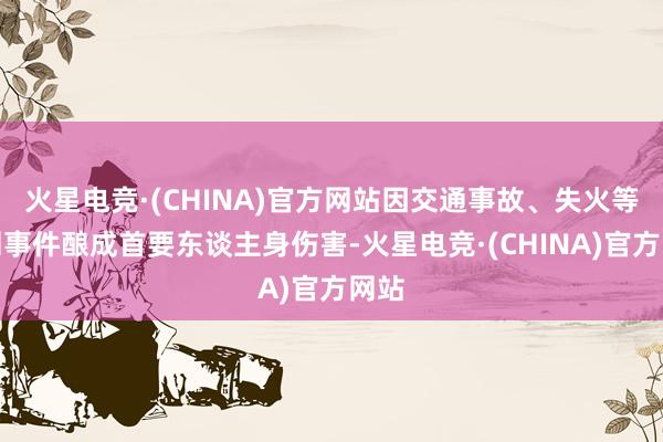 火星电竞·(CHINA)官方网站因交通事故、失火等不测事件酿成首要东谈主身伤害-火星电竞·(CHINA)官方网站