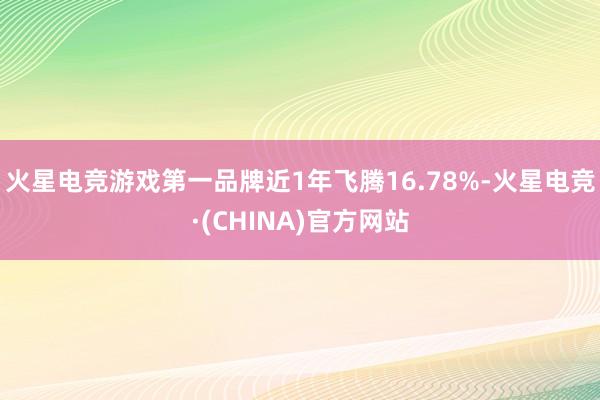 火星电竞游戏第一品牌近1年飞腾16.78%-火星电竞·(CHINA)官方网站