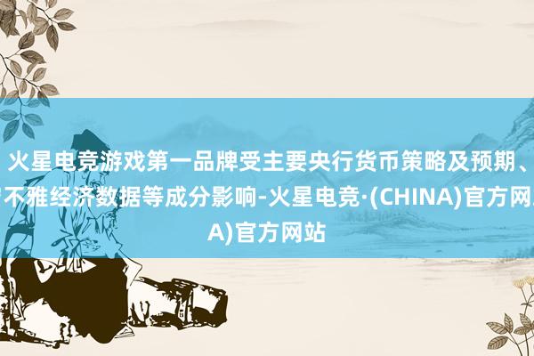 火星电竞游戏第一品牌受主要央行货币策略及预期、宏不雅经济数据等成分影响-火星电竞·(CHINA)官方网站