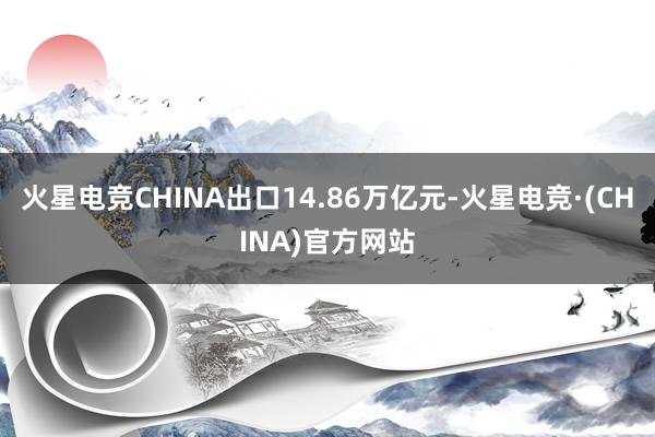 火星电竞CHINA出口14.86万亿元-火星电竞·(CHINA)官方网站