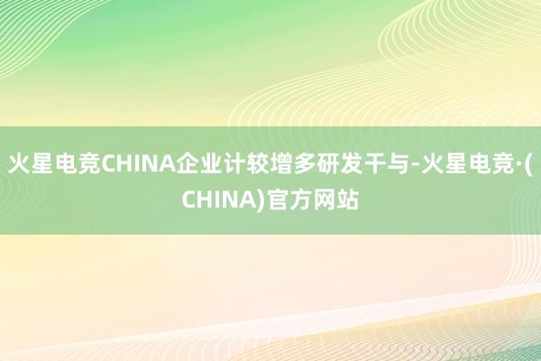 火星电竞CHINA企业计较增多研发干与-火星电竞·(CHINA)官方网站